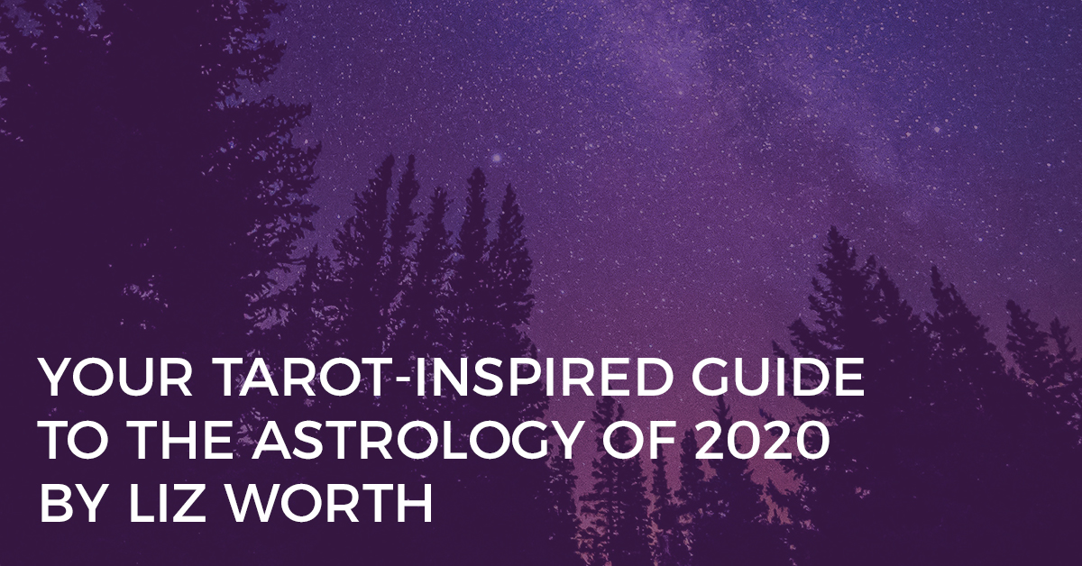 Your Tarot-Inspired Guide to the Astrology of 2020 By Liz Worth Your Tarot-Inspired Guide to the Astrology of 2020 By Liz Worth